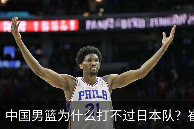 中国男篮为什么打不过日本队？崔永熙毫不客气说出原因，说得实在